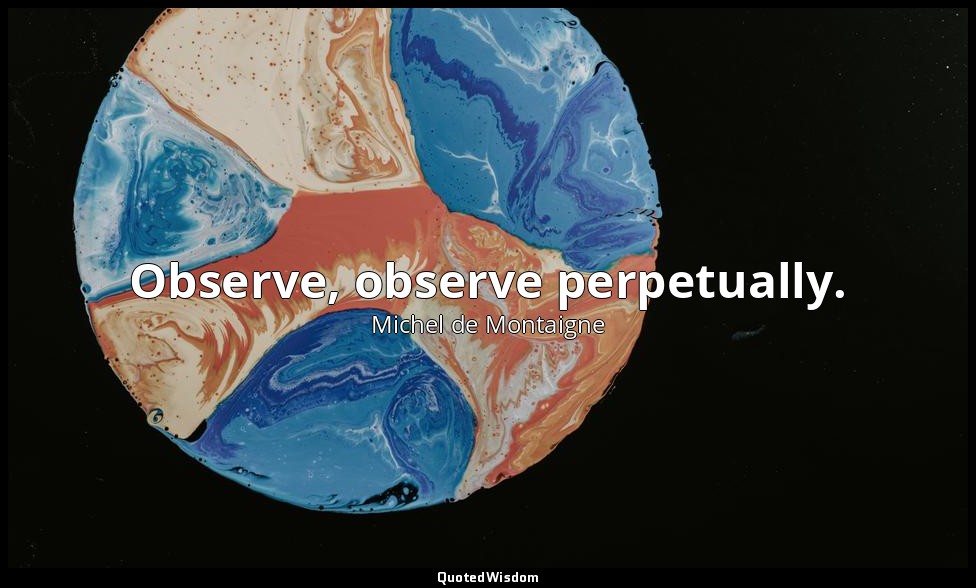 Observe, observe perpetually. — Michel de Montaigne