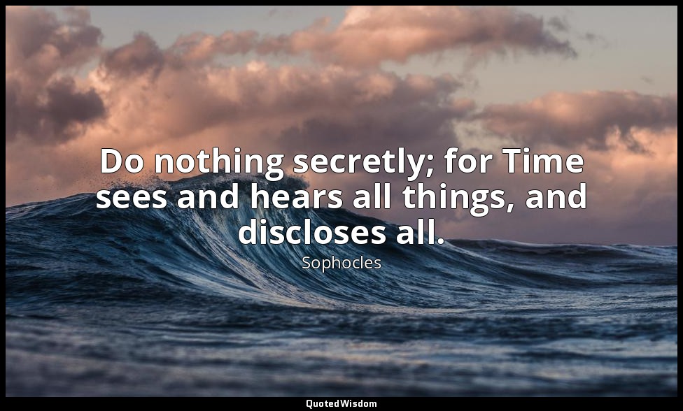 Do nothing secretly; for Time sees and hears all things, and discloses all. — Sophocles