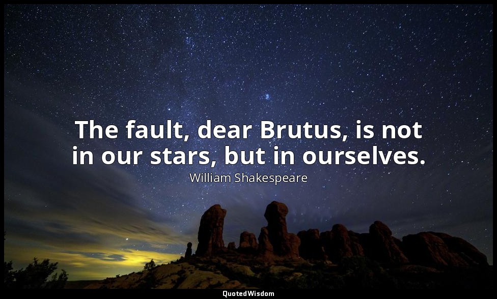 The fault, dear Brutus, is not in our stars, but in ourselves. — William Shakespeare