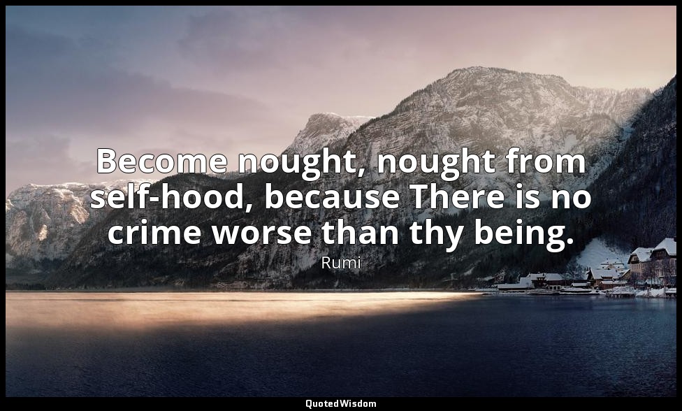 Become nought, nought from self-hood, because There is no crime worse than thy b — Rumi