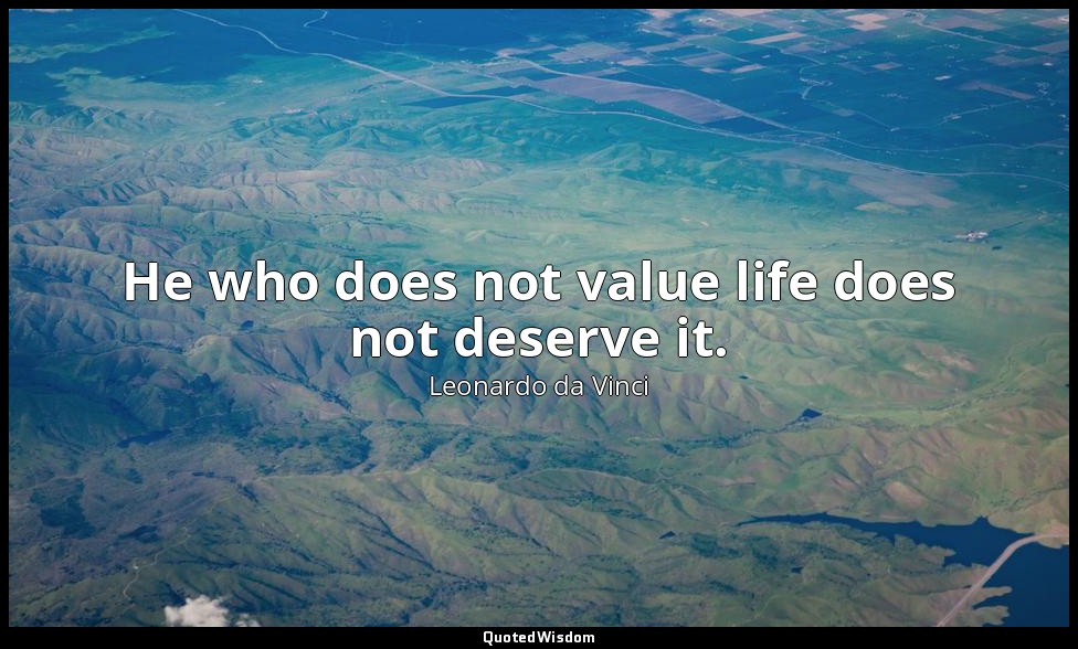 He who does not value life does not deserve it. — Leonardo da Vinci