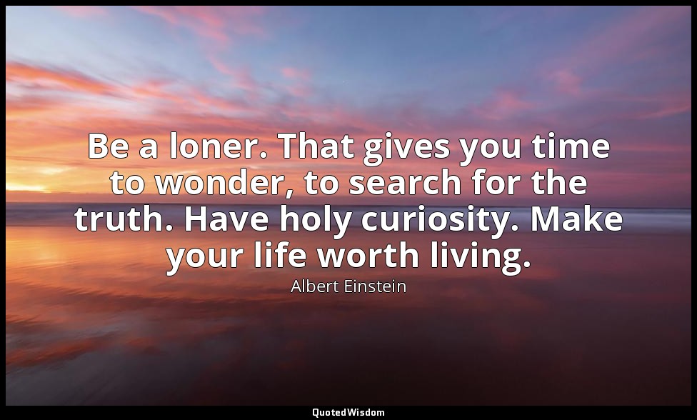 Be a loner. That gives you time to wonder, to search for the truth. Have holy cu — Albert Einstein