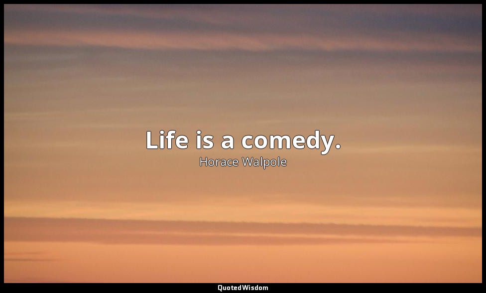 Life is a comedy. — Horace Walpole