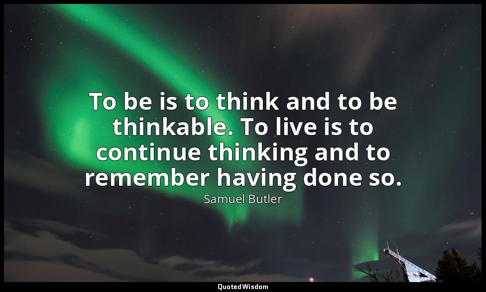 To be is to think and to be thinkable. To live is to continue thinking and to re — Samuel Butler