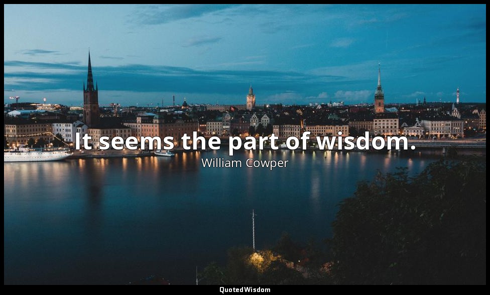 It seems the part of wisdom. — William Cowper
