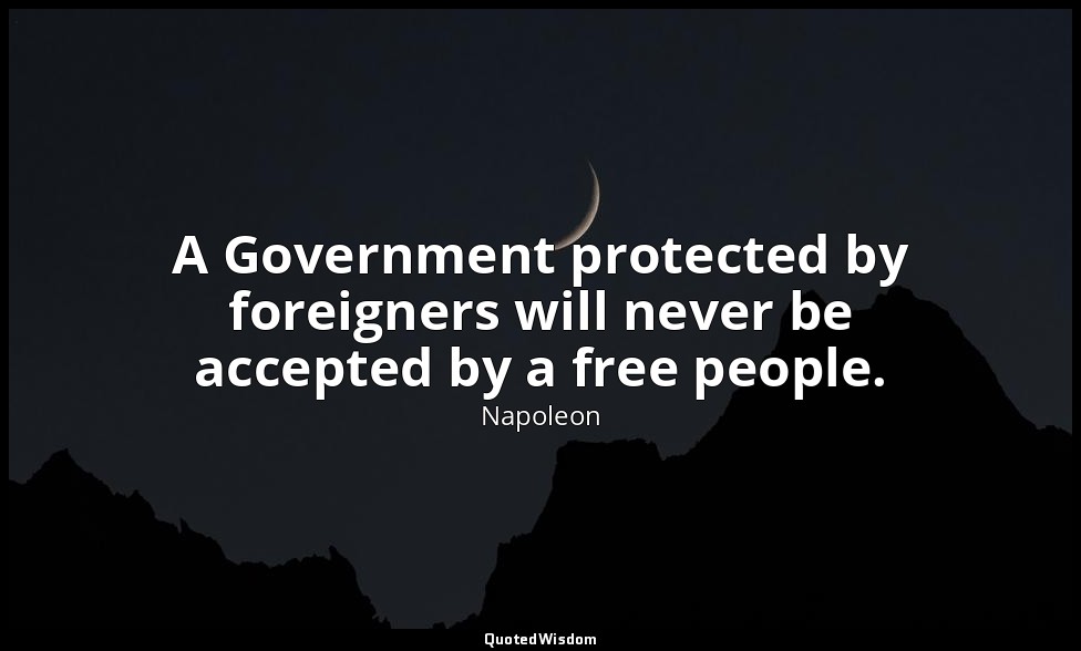 A Government protected by foreigners will never be accepted by a free people. — Napoleon