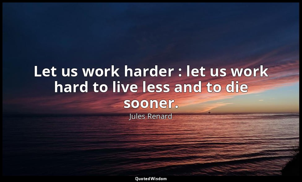 Let us work harder : let us work hard to live less and to die sooner. — Jules Renard