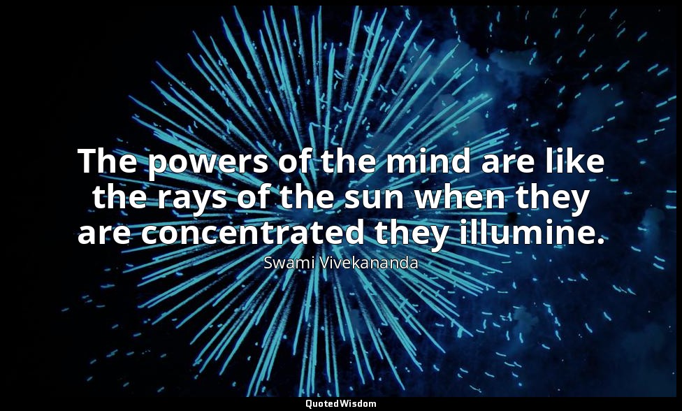 The powers of the mind are like the rays of the sun when they are concentrated t — Swami Vivekananda