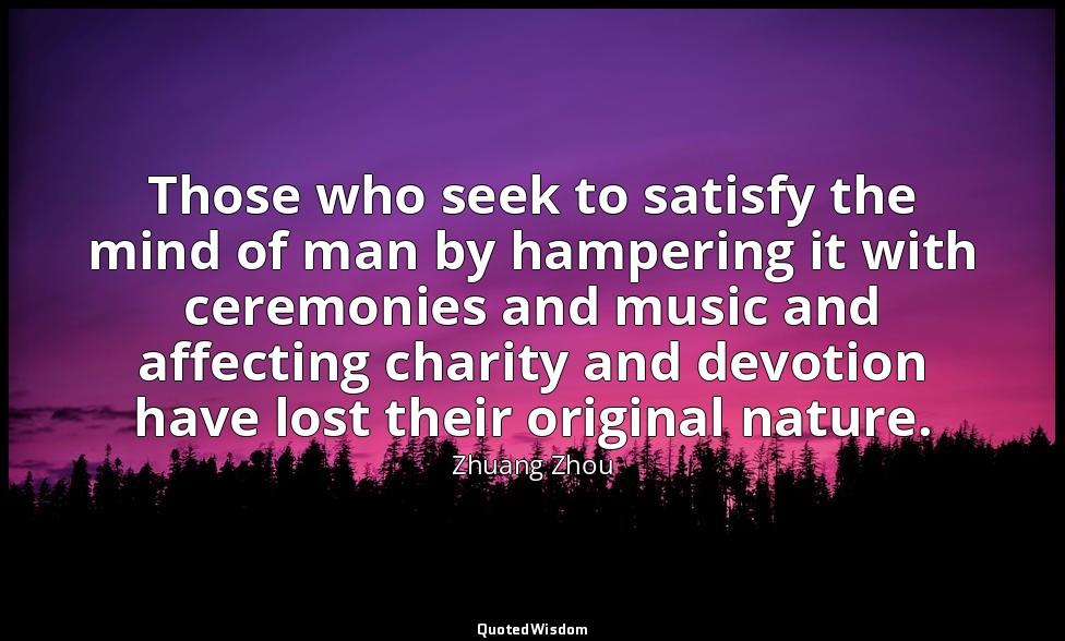 Those who seek to satisfy the mind of man by hampering it with ceremonies and mu — Zhuang Zhou