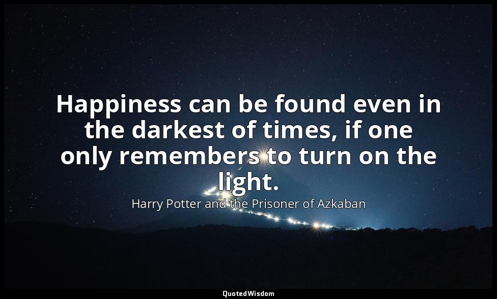 Happiness can be found even in the darkest of times, if one only remembers to tu — Harry Potter and the Prisoner of Azkaban