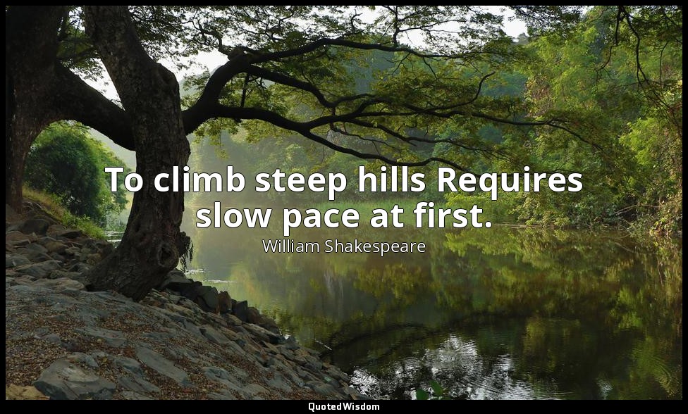 To climb steep hills Requires slow pace at first. — William Shakespeare
