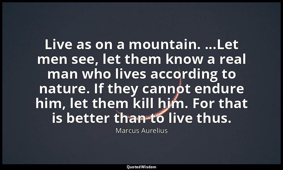 Live as on a mountain. ...Let men see, let them know a real man who lives accord — Marcus Aurelius