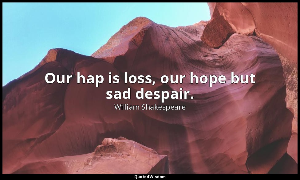 Our hap is loss, our hope but sad despair. — William Shakespeare