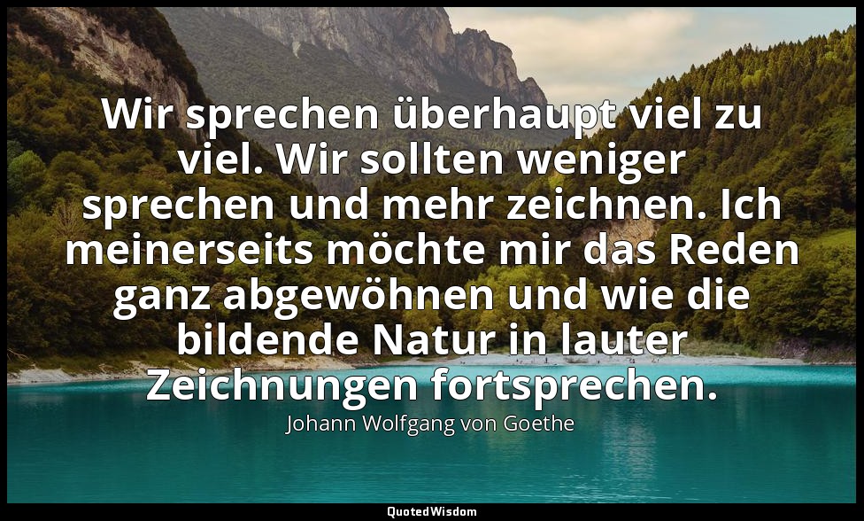 Wir sprechen überhaupt viel zu viel. Wir sollten weniger sprechen und mehr zeich — Johann Wolfgang von Goethe