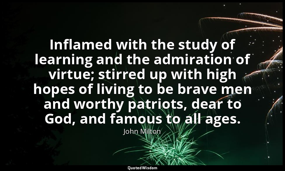 Inflamed with the study of learning and the admiration of virtue; stirred up wit — John Milton