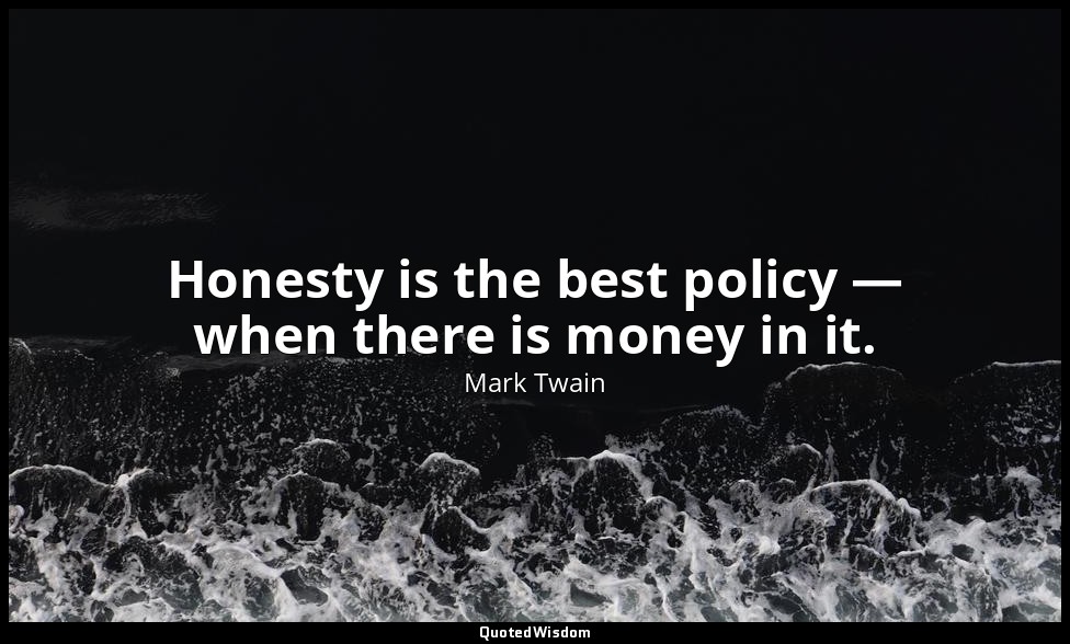 Honesty is the best policy — when there is money in it. — Mark Twain