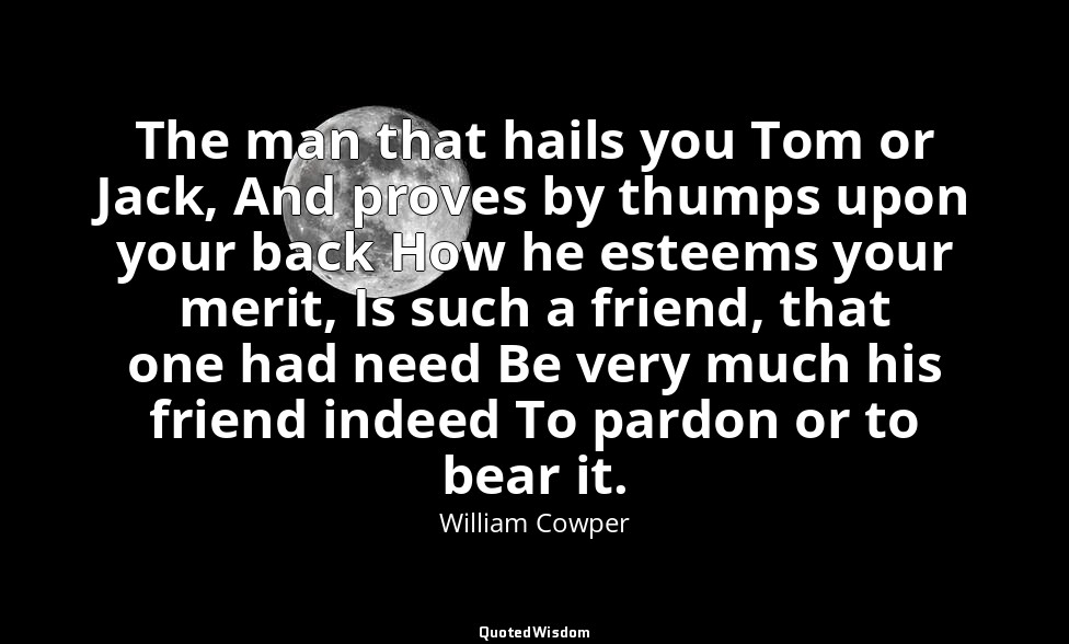 The man that hails you Tom or Jack, And proves by thumps upon your back How he e — William Cowper