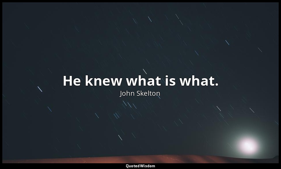 He knew what is what. — John Skelton