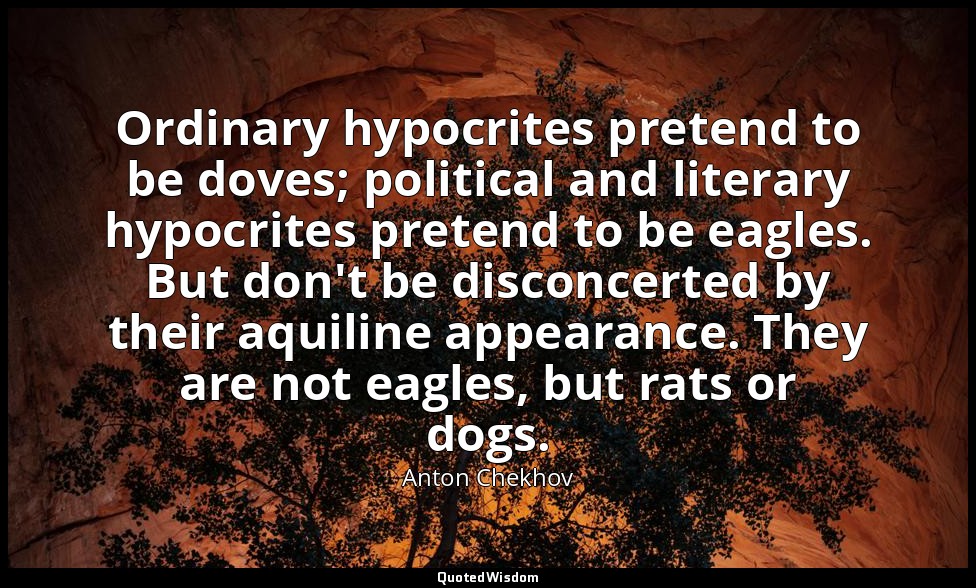 Ordinary hypocrites pretend to be doves; political and literary hypocrites prete — Anton Chekhov