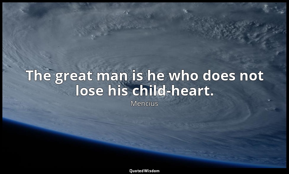 The great man is he who does not lose his child-heart. — Mencius