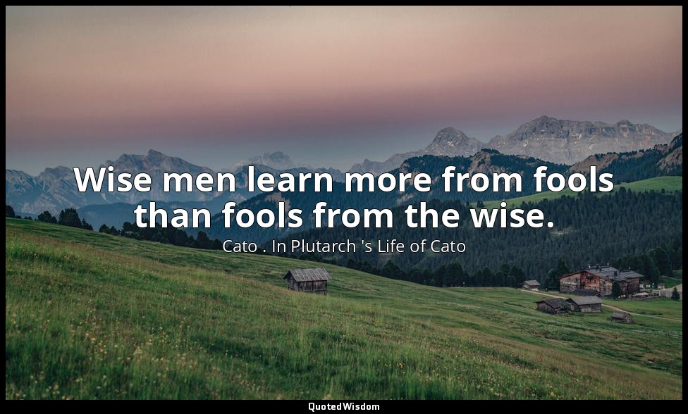 Wise men learn more from fools than fools from the wise. — Cato . In Plutarch 's Life of Cato