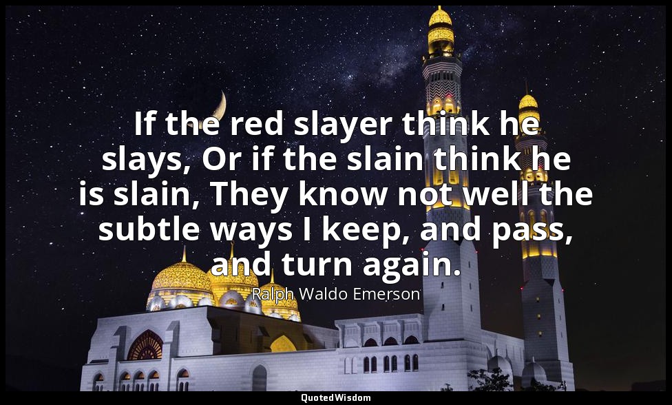 If the red slayer think he slays, Or if the slain think he is slain, They know n — Ralph Waldo Emerson