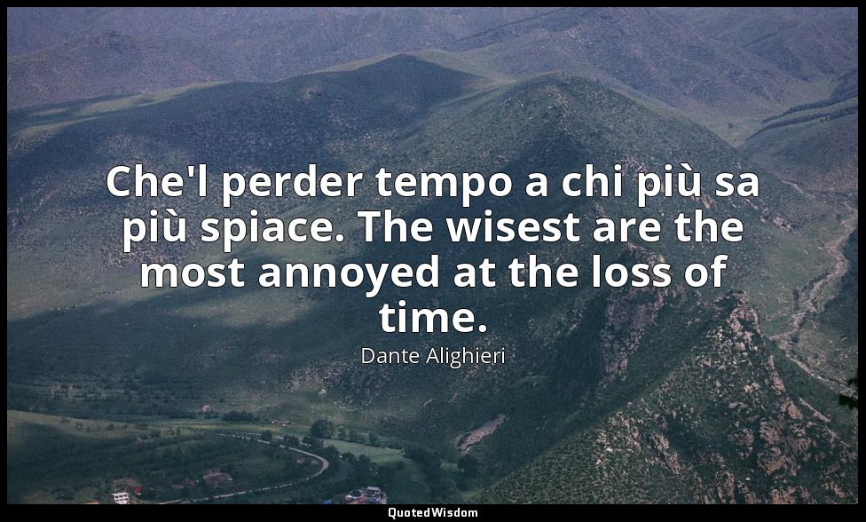 Che'l perder tempo a chi più sa più spiace. The wisest are the most annoyed at t — Dante Alighieri