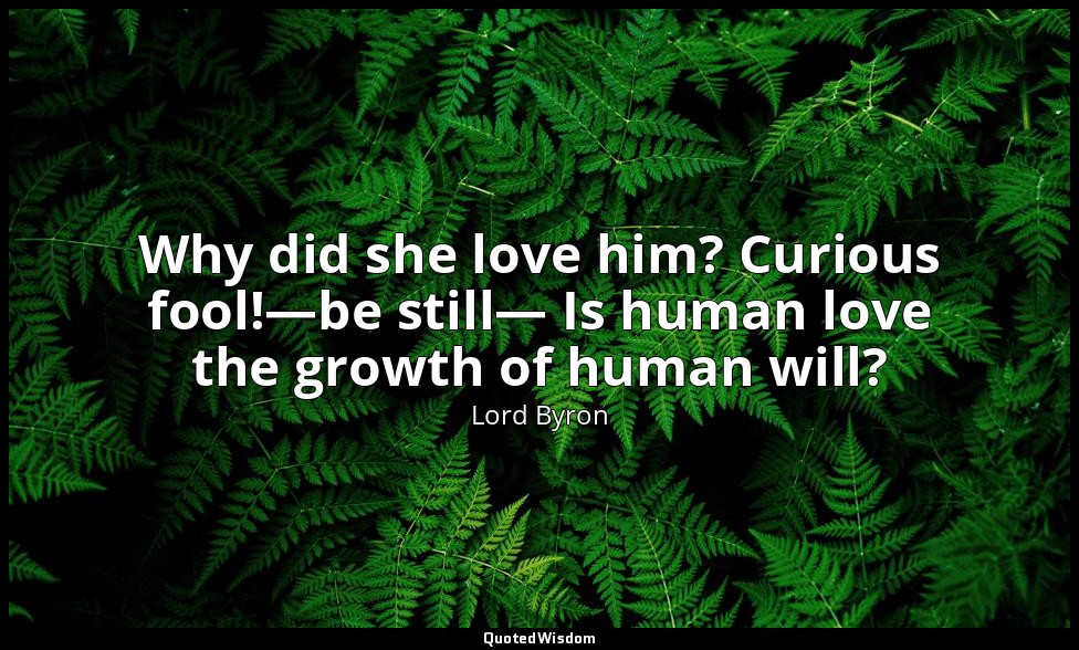 Why did she love him? Curious fool!—be still— Is human love the growth of human  — Lord Byron