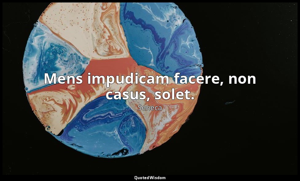 Mens impudicam facere, non casus, solet. — Seneca