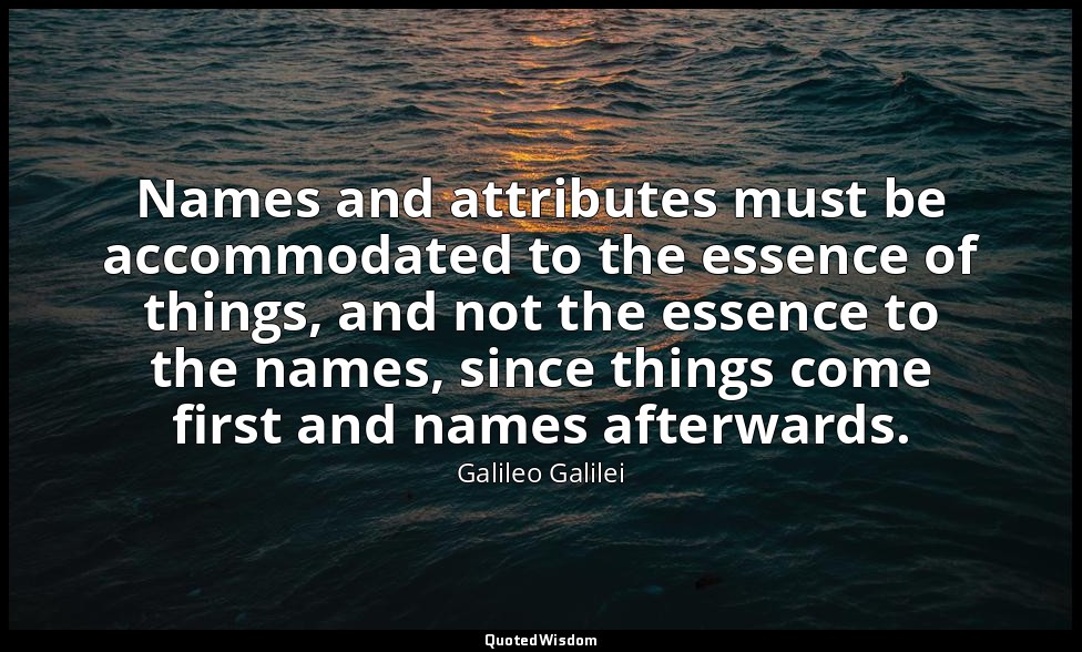 Names and attributes must be accommodated to the essence of things, and not the  — Galileo Galilei