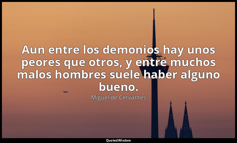 Aun entre los demonios hay unos peores que otros, y entre muchos malos hombres s — Miguel de Cervantes