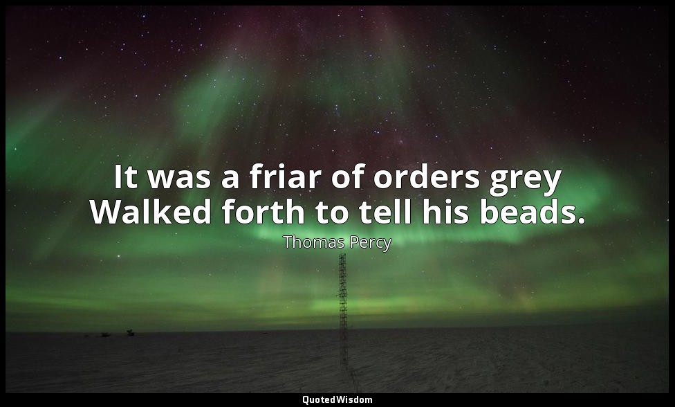It was a friar of orders grey Walked forth to tell his beads. — Thomas Percy