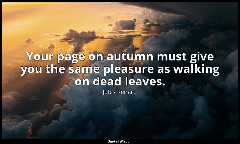 Your page on autumn must give you the same pleasure as walking on dead leaves. — Jules Renard