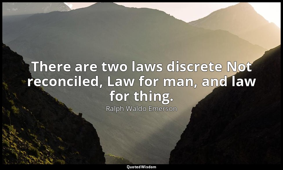 There are two laws discrete Not reconciled, Law for man, and law for thing. — Ralph Waldo Emerson