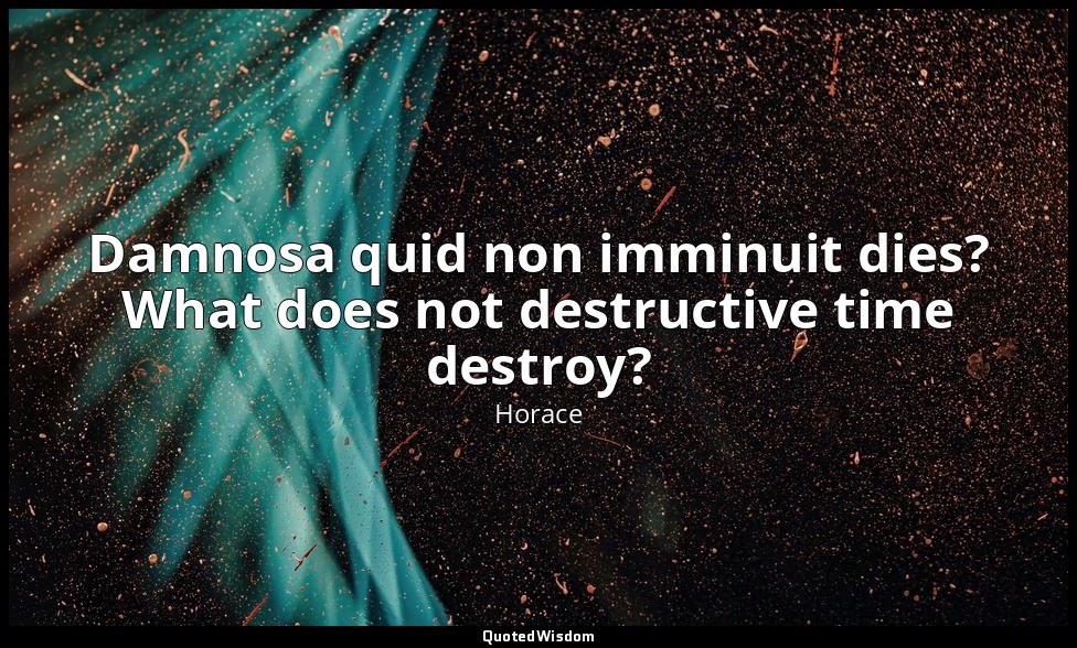 Damnosa quid non imminuit dies? What does not destructive time destroy? — Horace