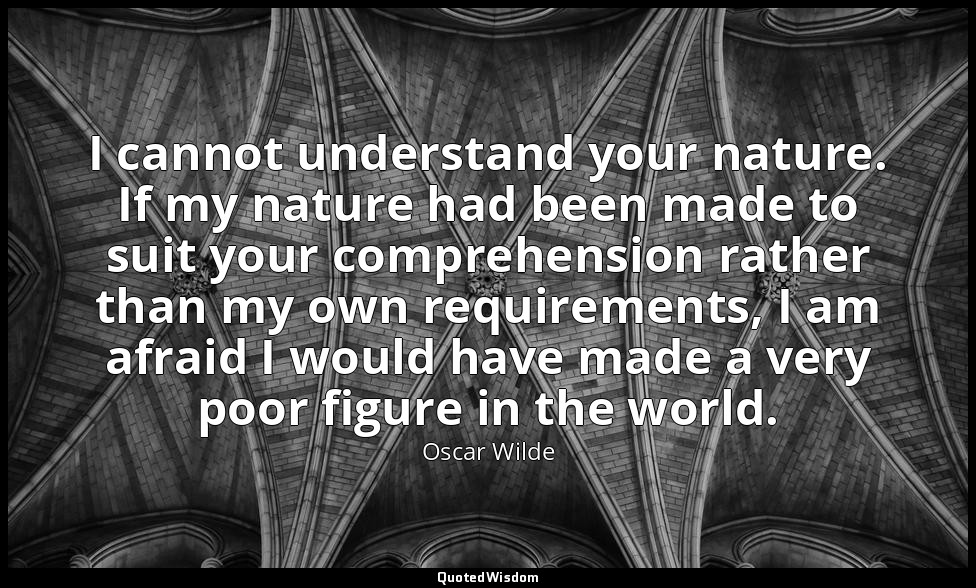 I cannot understand your nature. If my nature had been made to suit your compreh — Oscar Wilde