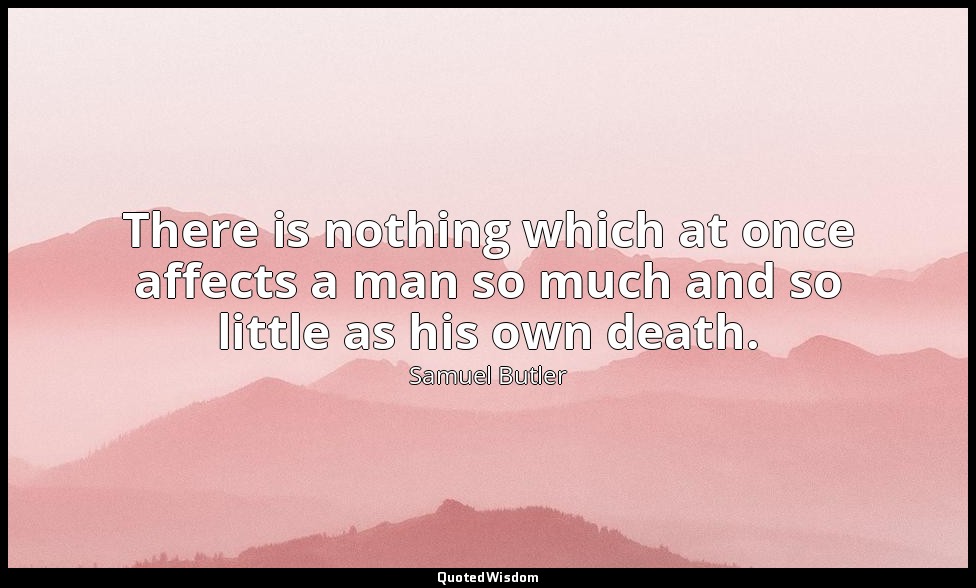 There is nothing which at once affects a man so much and so little as his own de — Samuel Butler
