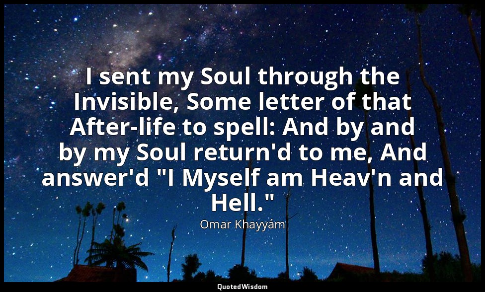 I sent my Soul through the Invisible, Some letter of that After-life to spell: A — Omar Khayyám