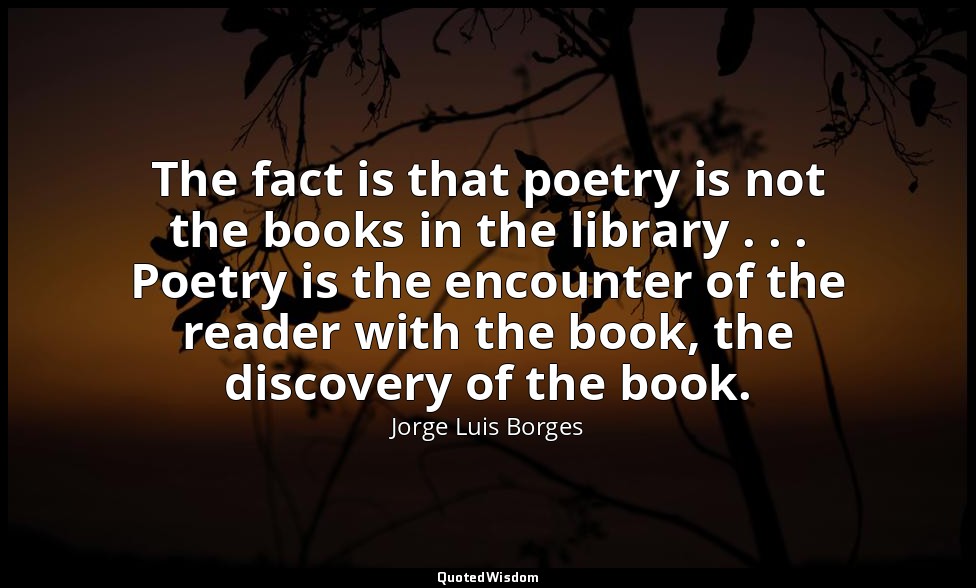The fact is that poetry is not the books in the library . . . Poetry is the enco — Jorge Luis Borges