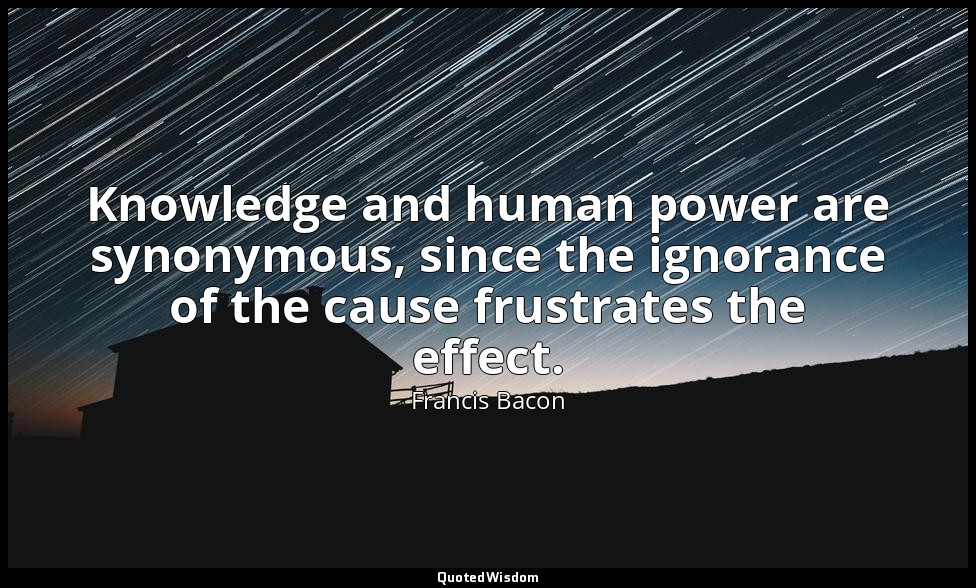 Knowledge and human power are synonymous, since the ignorance of the cause frust — Francis Bacon