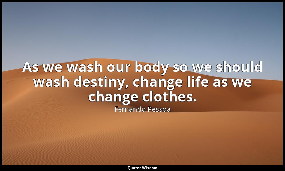 As we wash our body so we should wash destiny, change life as we change clothes. — Fernando Pessoa