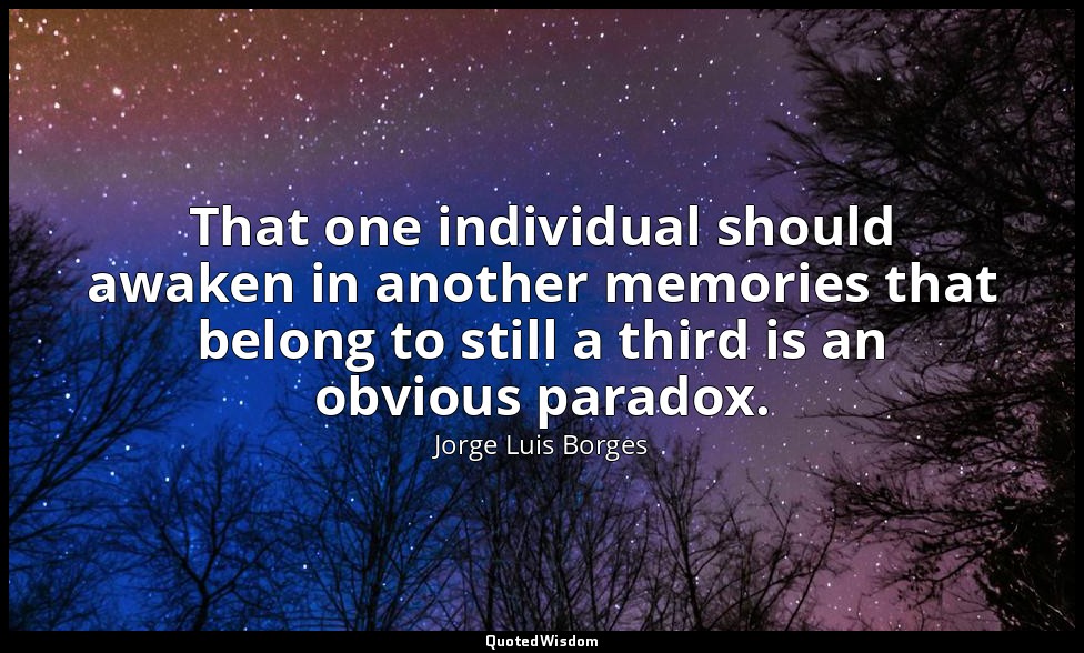 That one individual should awaken in another memories that belong to still a thi — Jorge Luis Borges