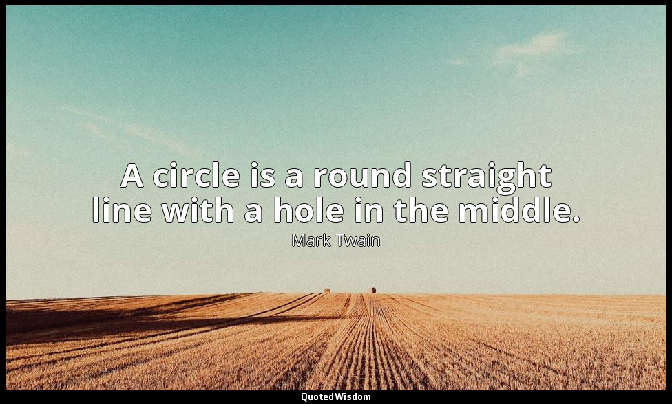 A circle is a round straight line with a hole in the middle. — Mark Twain