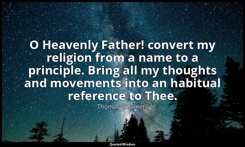 O Heavenly Father! convert my religion from a name to a principle. Bring all my  — Thomas Chalmers