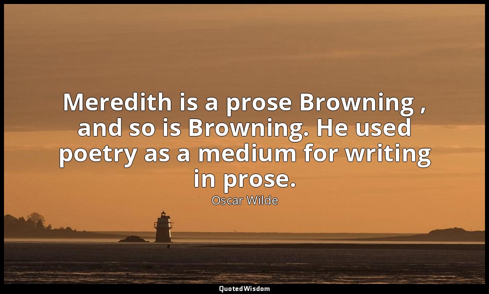 Meredith is a prose Browning , and so is Browning. He used poetry as a medium fo — Oscar Wilde