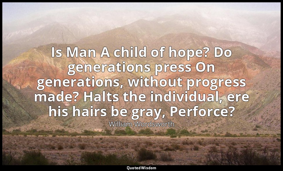 Is Man A child of hope? Do generations press On generations, without progress ma — William Wordsworth