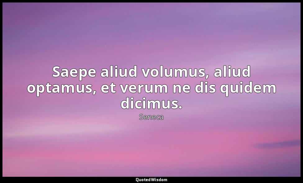 Saepe aliud volumus, aliud optamus, et verum ne dis quidem dicimus. — Seneca
