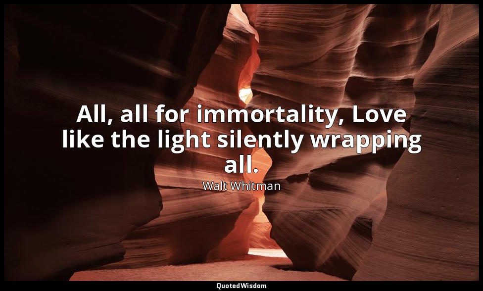 All, all for immortality, Love like the light silently wrapping all. — Walt Whitman