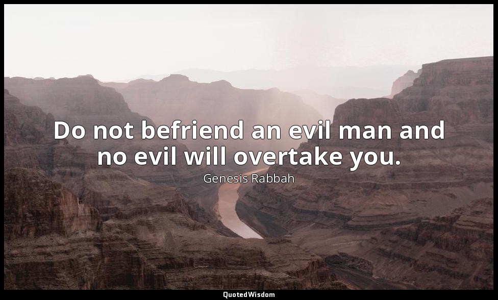 Do not befriend an evil man and no evil will overtake you. — Genesis Rabbah