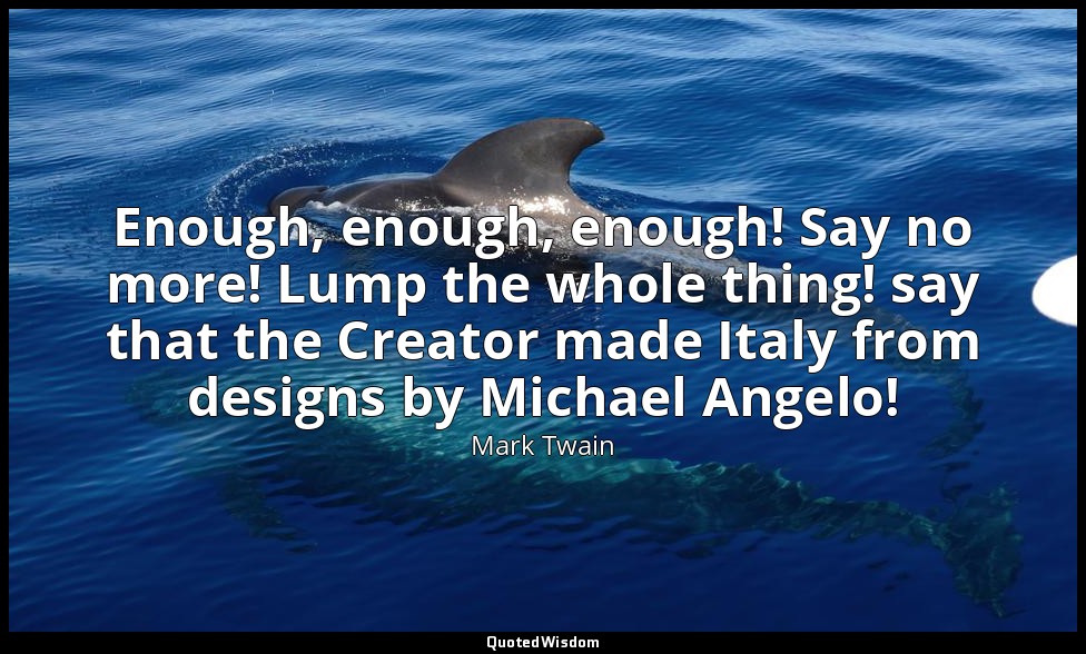 Enough, enough, enough! Say no more! Lump the whole thing! say that the Creator  — Mark Twain